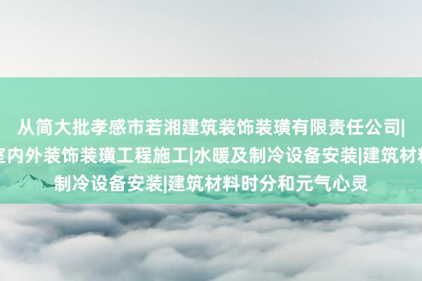 从简大批孝感市若湘建筑装饰装璜有限责任公司|建筑工程施工及室内外装饰装璜工程施工|水暖及制冷设备安装|建筑材料时分和元气心灵
