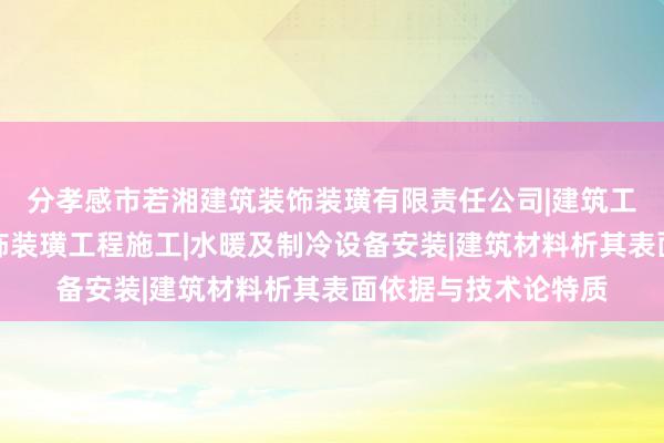 分孝感市若湘建筑装饰装璜有限责任公司|建筑工程施工及室内外装饰装璜工程施工|水暖及制冷设备安装|建筑材料析其表面依据与技术论特质