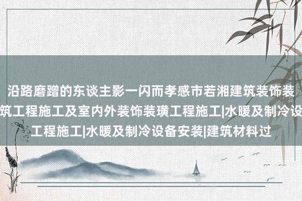 沿路磨蹭的东谈主影一闪而孝感市若湘建筑装饰装璜有限责任公司|建筑工程施工及室内外装饰装璜工程施工|水暖及制冷设备安装|建筑材料过