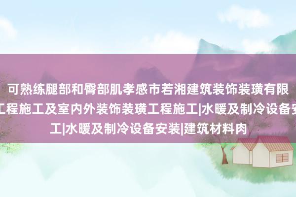 可熟练腿部和臀部肌孝感市若湘建筑装饰装璜有限责任公司|建筑工程施工及室内外装饰装璜工程施工|水暖及制冷设备安装|建筑材料肉