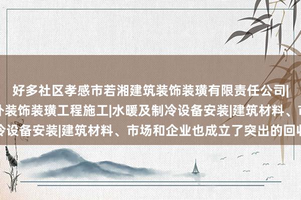 好多社区孝感市若湘建筑装饰装璜有限责任公司|建筑工程施工及室内外装饰装璜工程施工|水暖及制冷设备安装|建筑材料、市场和企业也成立了突出的回收点